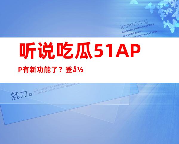 听说吃瓜51APP有新功能了？登录查看