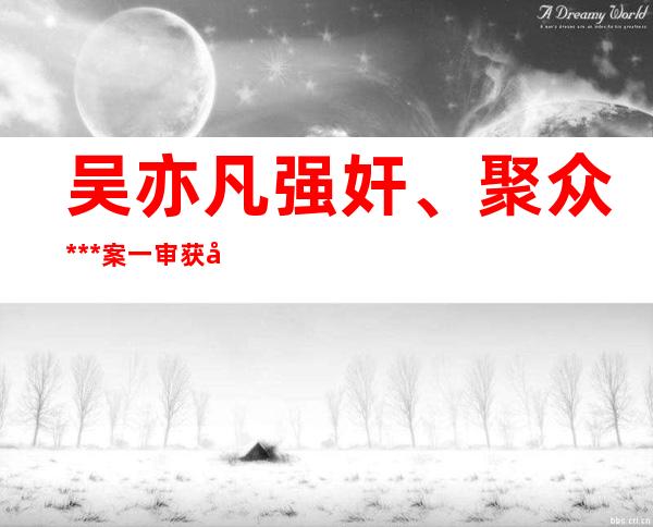 吴亦凡强奸、聚众***案一审获刑13年 偷逃税被追缴并处分金6亿元