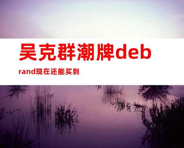 吴克群潮牌debrand现在还能买到吗?（吴克群潮牌debrand怎么念）