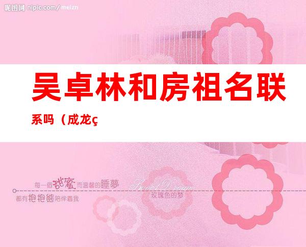 吴卓林和房祖名联系吗（成龙的儿子和女儿名字是什么）