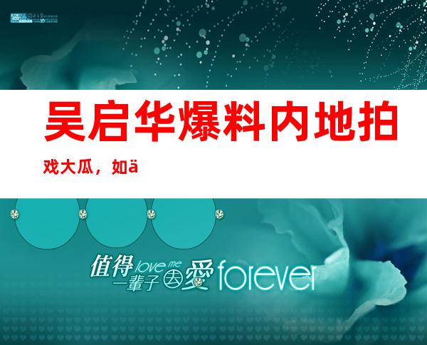 吴启华爆料内地拍戏大瓜，如今突然道歉是为何？