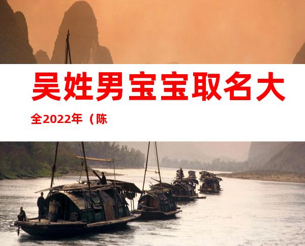 吴姓男宝宝取名大全2022年（陈姓男宝宝起名大全2022）