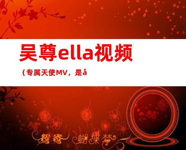 吴尊ella视频（专属天使MV，是吴尊和ella演的什么电视剧）