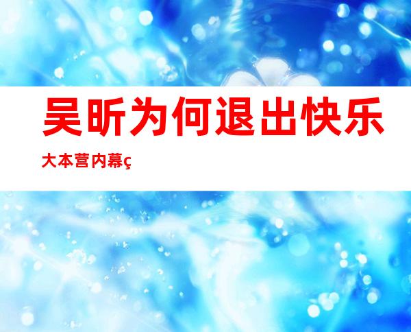 吴昕为何退出快乐大本营 内幕竟然是这样的