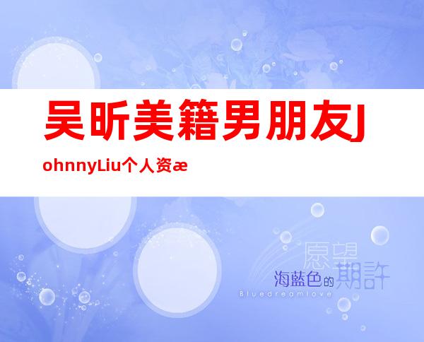 吴昕美籍男朋友JohnnyLiu个人资料照片