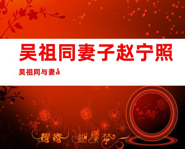 吴祖同妻子赵宁照吴祖同与妻子赵宁浪漫恋爱史曝光