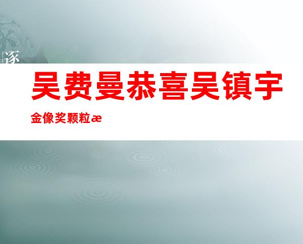 吴费曼恭喜吴镇宇金像奖颗粒无收，父子俩有哪些搞笑互动？吴费曼与多多关系如何