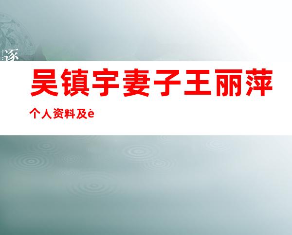 吴镇宇妻子王丽萍个人资料及近况和图片吴镇宇与妻子王丽萍有几 _吴镇宇妻子王丽萍个人资料及