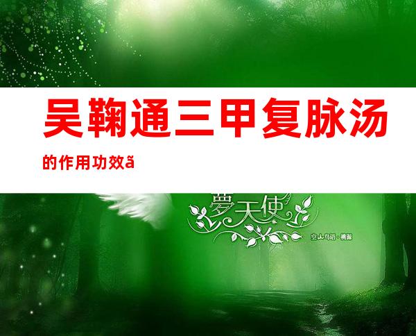 吴鞠通三甲复脉汤的作用功效、适应症、临床应用、组成医案方解