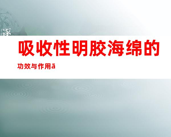 吸收性明胶海绵的功效与作用、副作用与危害、用法及儿童用量