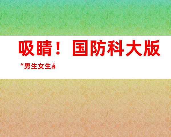 吸睛！国防科大版“男生女生向前冲”