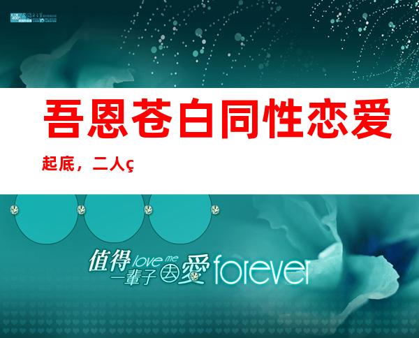 吾恩苍白同性恋爱起底，二人的爱情被接受了？