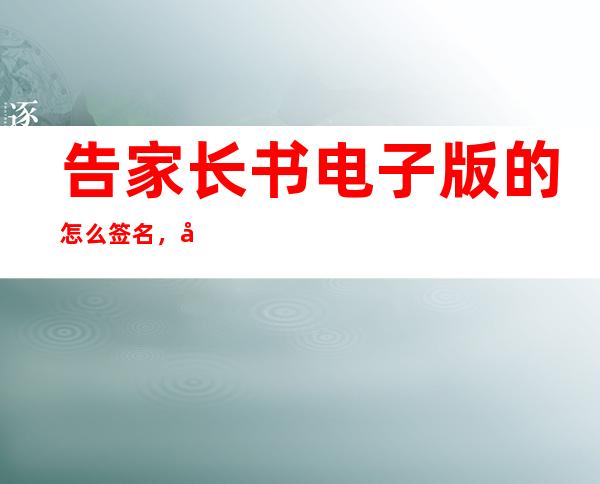 告家长书电子版的怎么签名，告家长书家长意见怎么写