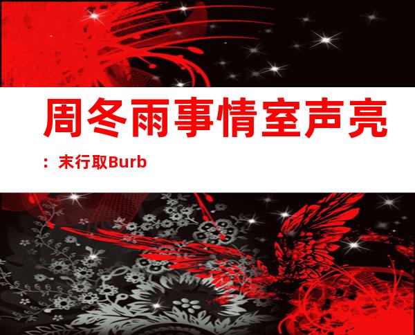 周冬雨事情 室声亮：末行取Burberry品牌的任何竞争