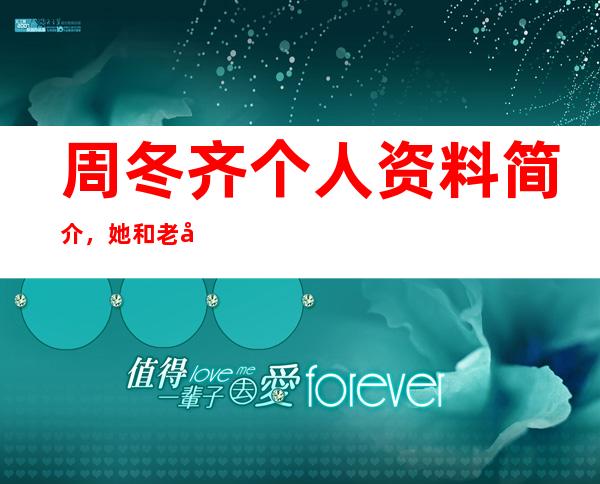 周冬齐个人资料简介，她和老公林永健是如何相识相恋的？