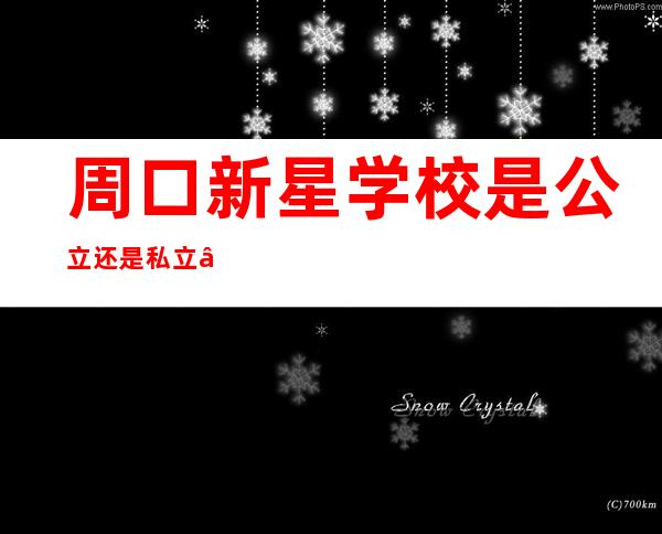 周口新星学校是公立还是私立——周口新星学校收费标准