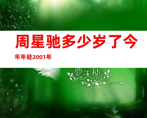 周星驰多少岁了今年 年轻2001年干什么啊（周星驰多少岁了?他为什么会老?）