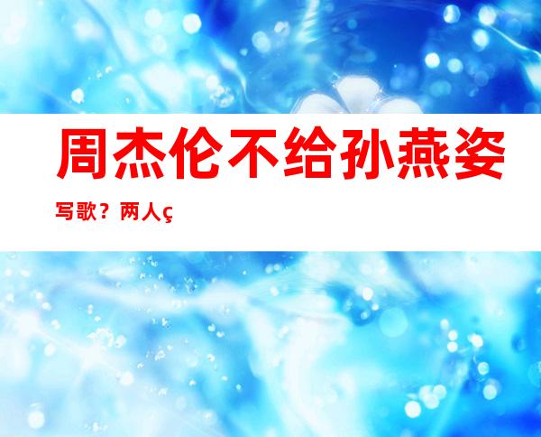 周杰伦不给孙燕姿写歌？两人私下是有什么矛盾吗？