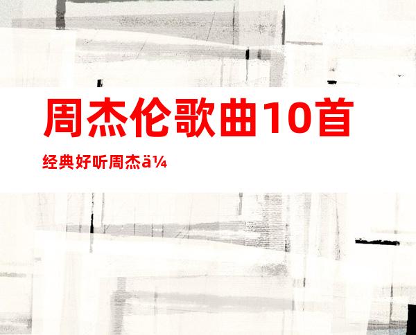 周杰伦歌曲10首经典好听 周杰伦歌曲大全100首