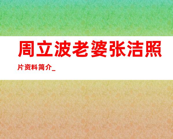 周立波老婆张洁照片资料简介 _周立波老婆张洁照片资料简介