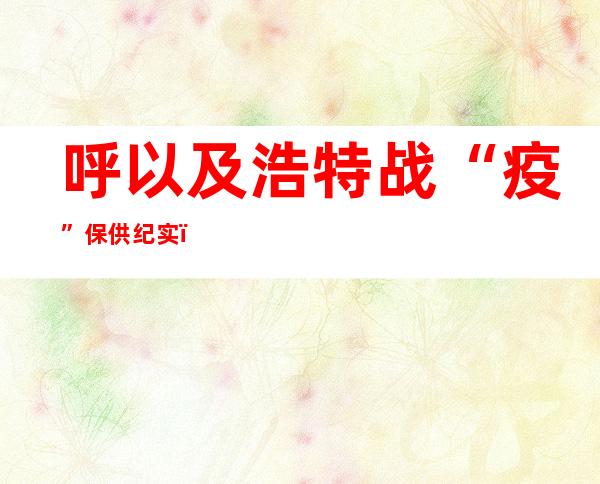 呼以及浩特战“疫”保供纪实：疫情下的温热守护