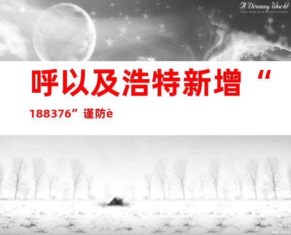 呼以及浩特新增“188+376” 谨防职员、货运、交通东西外溢危害