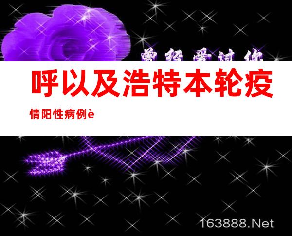 呼以及浩特本轮疫情阳性病例超2300例 呈多点披发、局部汇集特性