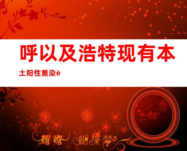 呼以及浩特现有本土阳性熏染者772例 中、高危害区148个