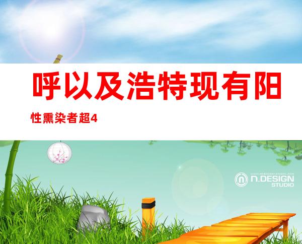 呼以及浩特现有阳性熏染者超4000例 26所高校24.1万在校生封锁管理