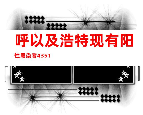 呼以及浩特现有阳性熏染者4351例 中高危害区超600个