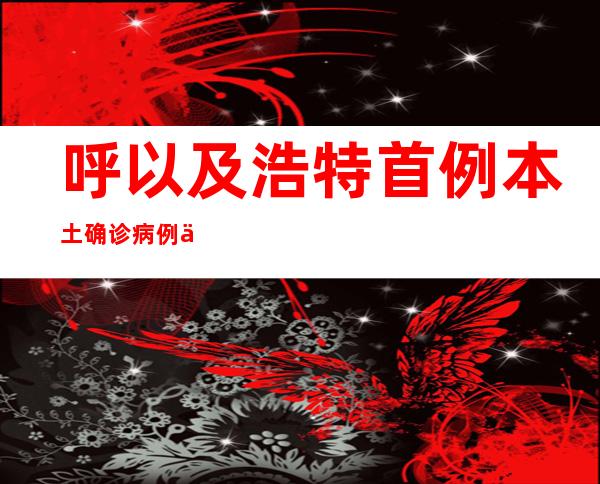 呼以及浩特首例本土确诊病例为奥密克戎变异株