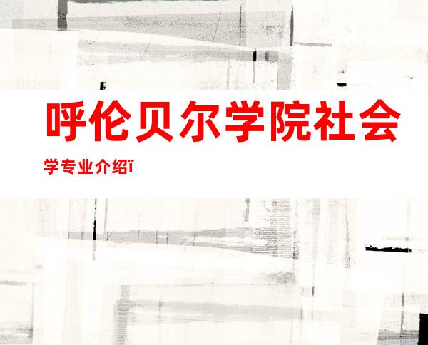 呼伦贝尔学院社会学专业介绍（社会学专业介绍及培养目标）