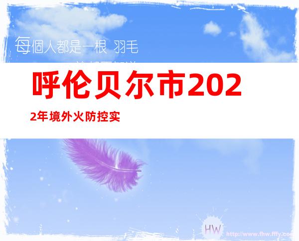 呼伦贝尔市2022年境外火防控实现零进境 属汗青性突破