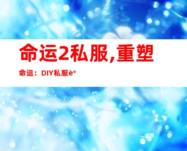 命运2私服,重塑命运：DIY私服让你体验不一样的世界