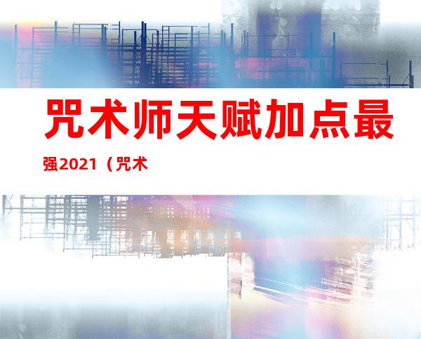 咒术师天赋加点最强2021（咒术师天赋加点最强2022）