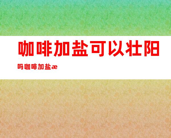 咖啡加盐可以壮阳吗 咖啡加盐有什么作用