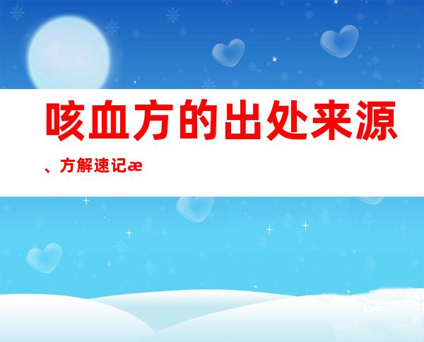 咳血方的出处来源、方解速记方歌口诀、主治功效