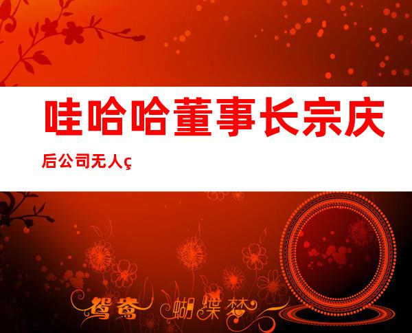 哇哈哈董事长宗庆后公司无人继承，后代资料曝光却无人愿意接手