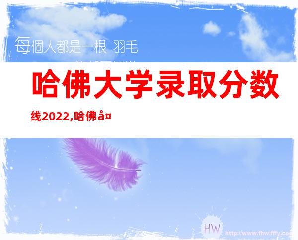 哈佛大学录取分数线2022,哈佛大学可以学几个专业