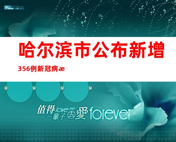 哈尔滨市公布新增356例新冠病毒阳性感染者活动轨迹