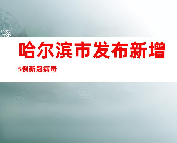 哈尔滨市发布新增5例新冠病毒阳性熏染者勾当轨迹