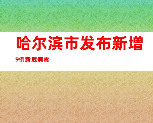 哈尔滨市发布新增9例新冠病毒阳性熏染者信息