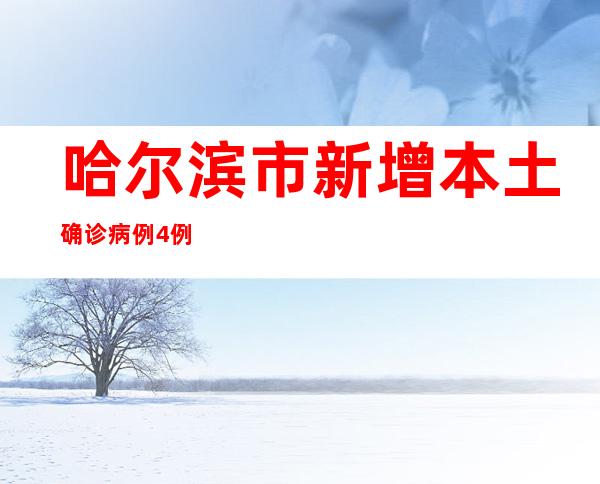 哈尔滨市新增本土确诊病例4例、无症状感染者197例