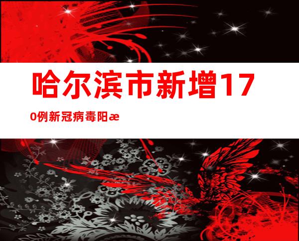 哈尔滨市新增170例新冠病毒阳性熏染者