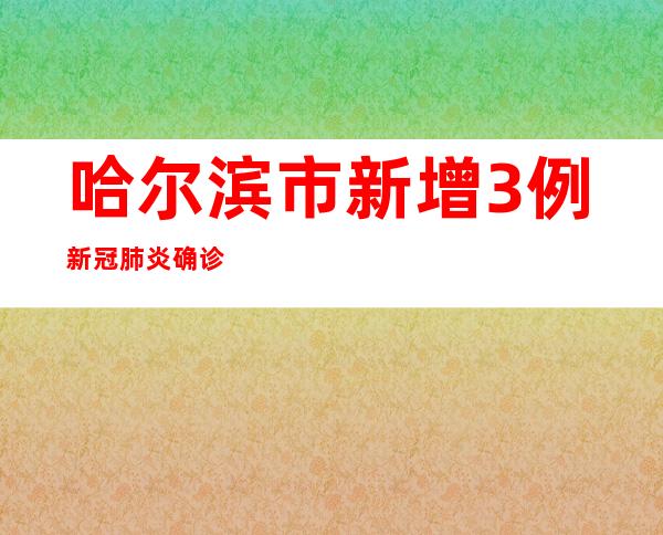 哈尔滨市新增3例新冠肺炎确诊病例