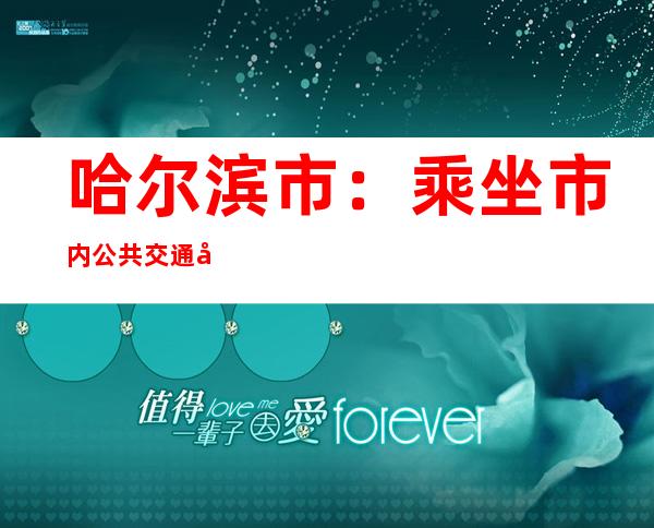 哈尔滨市：乘坐市内公共交通工具不再查验核酸检测阴性证明