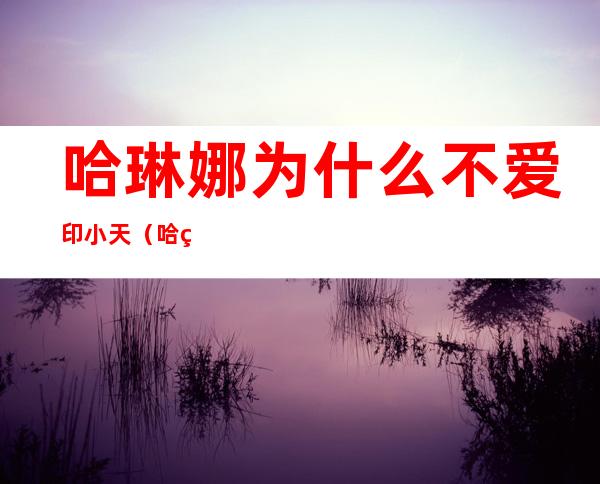 哈琳娜为什么不爱印小天（哈琳娜的个人资料照片）