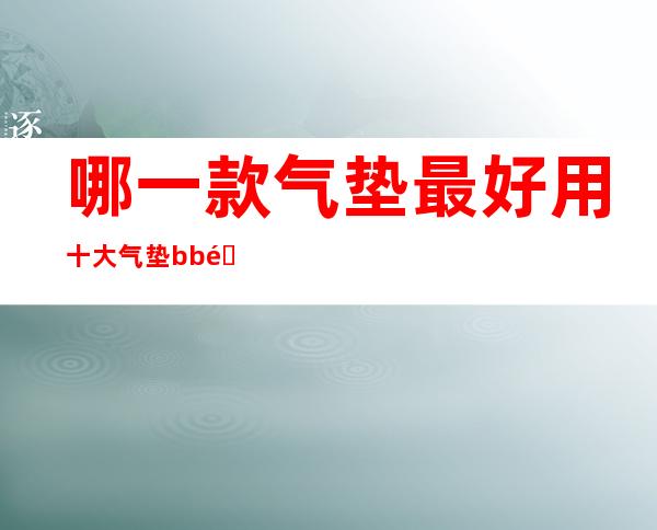 哪一款气垫最好用 十大气垫bb霜测评