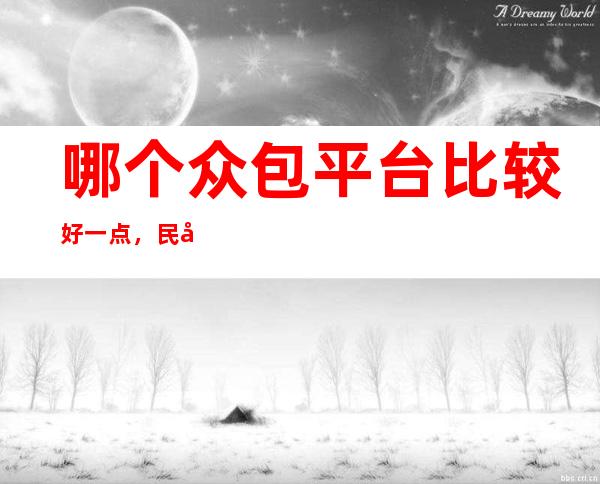 哪个众包平台比较好一点，民宿众筹平台哪家好