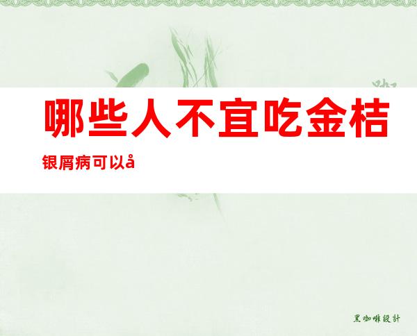 哪些人不宜吃金桔银屑病可以吃金桔吗——哪些人不宜吃金桔刺一结